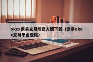 ok欧意交易所官方版下载（欧意ok交易平台登陆）